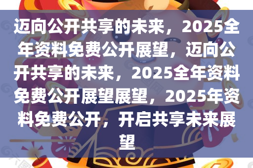 迈向公开透明，2025年全年资料免费公开与稳妥释义落实的展望